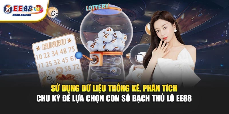 Sử dụng dữ liệu thống kê, phân tích chu kỳ để lựa chọn con số bạch thủ lô EE88 